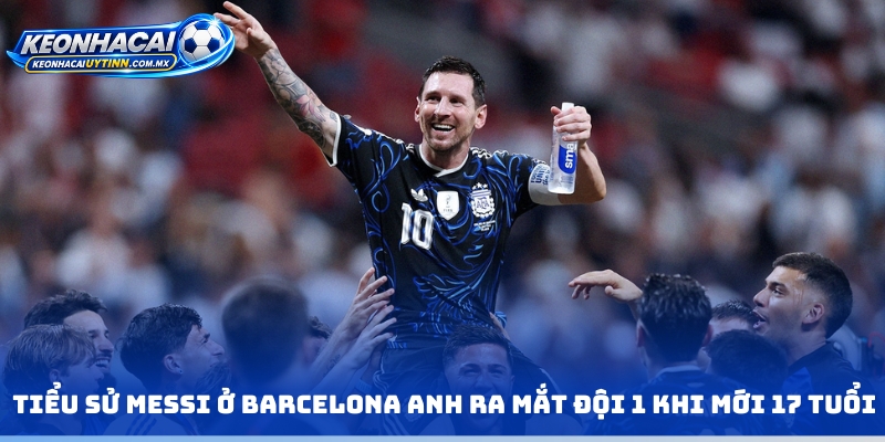 Tiểu sử Messi ở Barcelona anh ra mắt đội 1 khi mới 17 tuổi